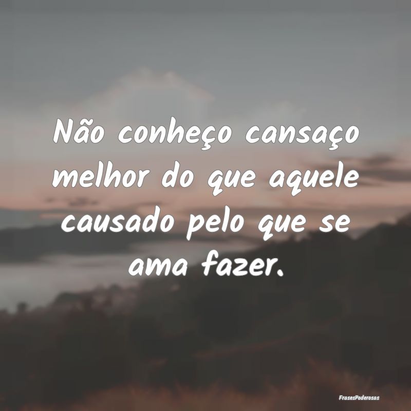 Não conheço cansaço melhor do que aquele causad...