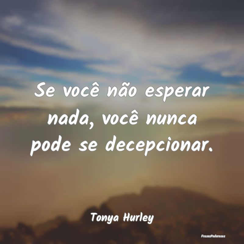 Se você não esperar nada, você nunca pode se de...