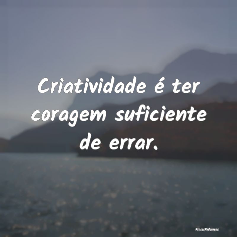 Criatividade é ter coragem suficiente de errar.
...
