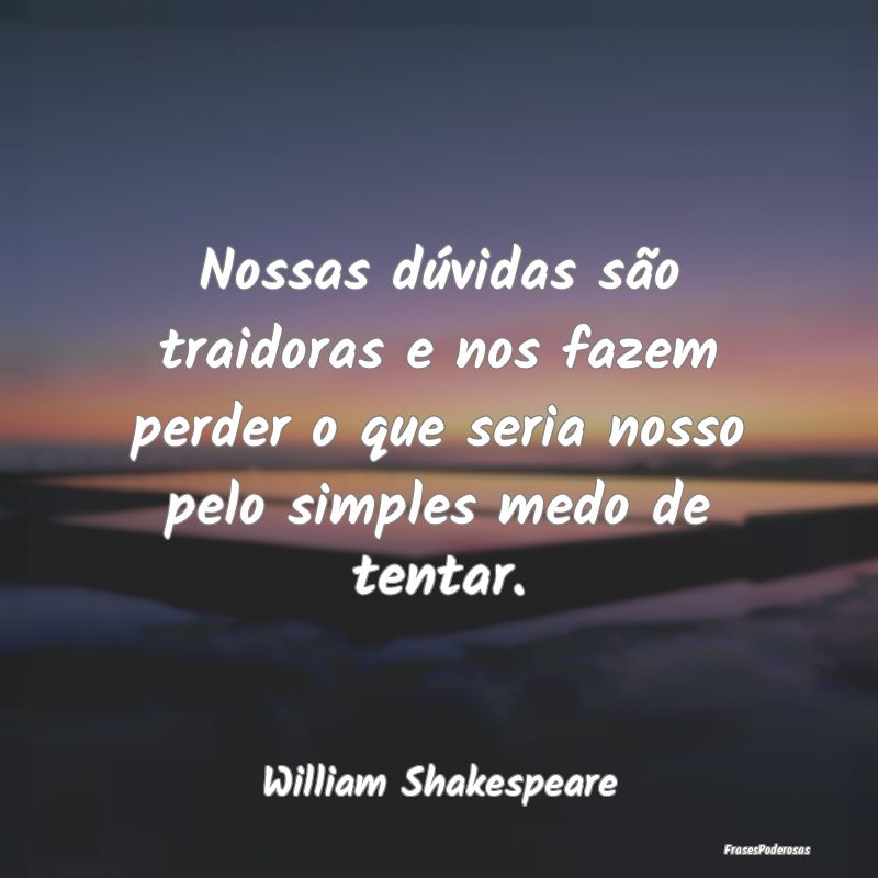 Nossas dúvidas são traidoras e nos fazem perder ... Nossas dúvidas são traidoras e nos fazem perder ...