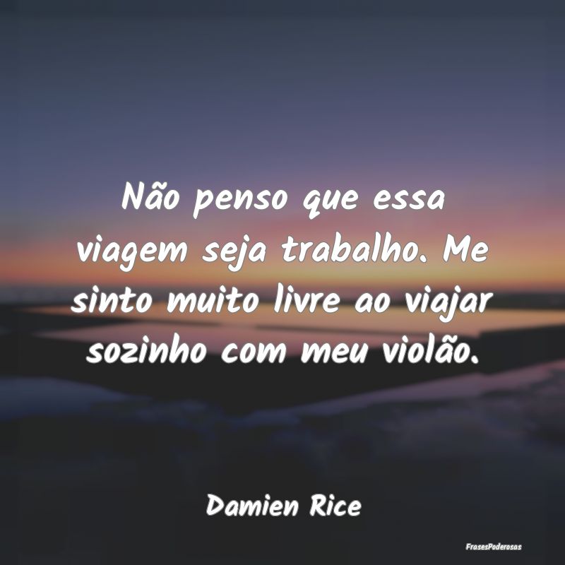 Não penso que essa viagem seja trabalho. Me sinto...