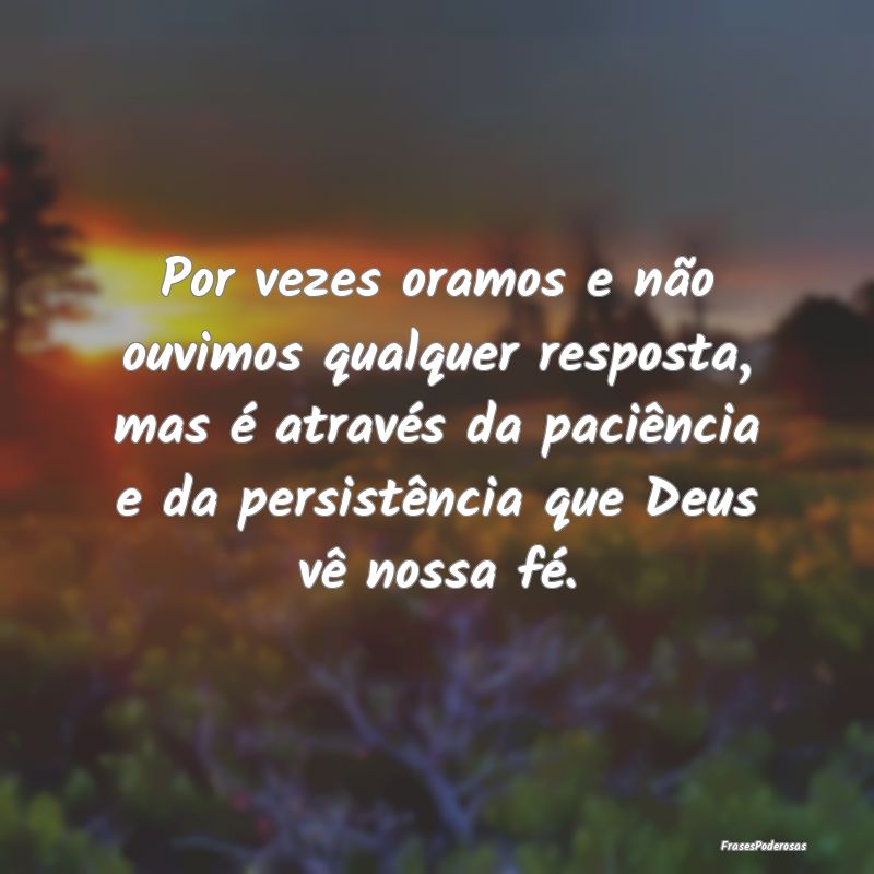 Frases de Paciência - Por vezes oramos e não ouvimos qualquer resposta,...