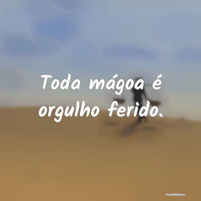 Toda mágoa é orgulho ferido.
...