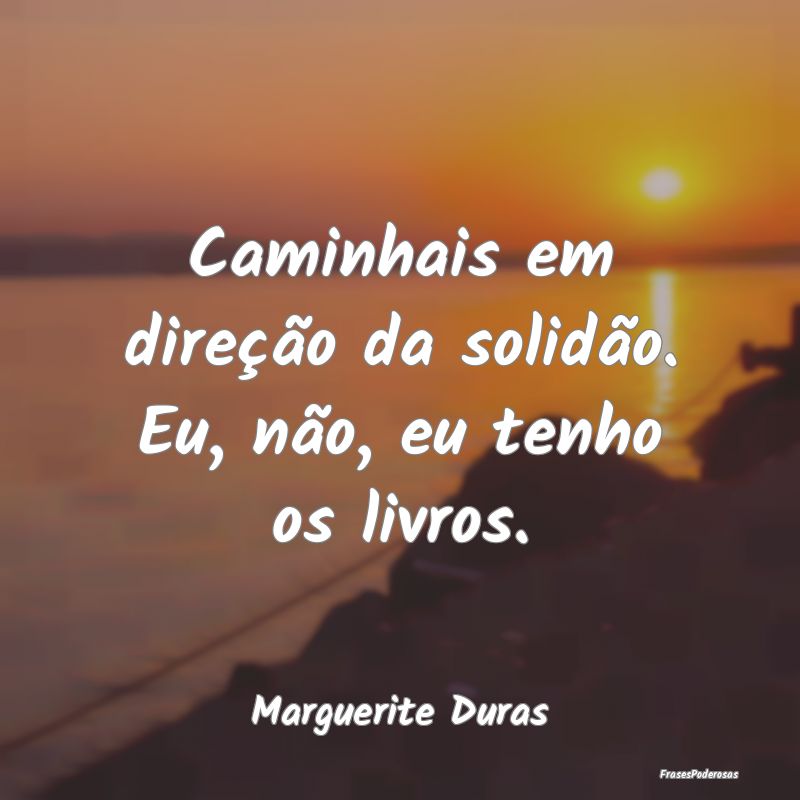Caminhais em direção da solidão. Eu, não, eu t...