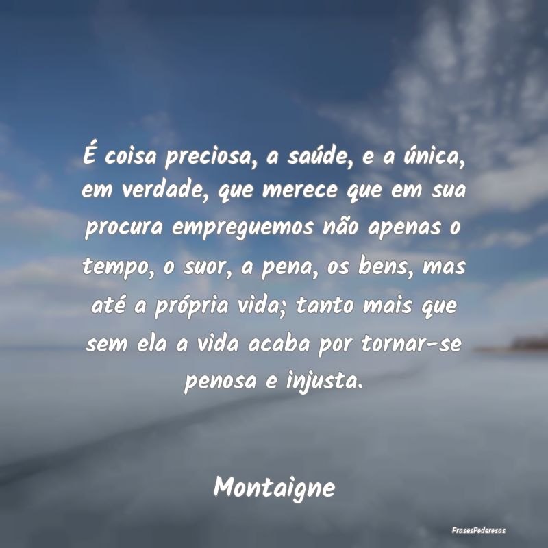 É coisa preciosa, a saúde, e a única, em verdad...
