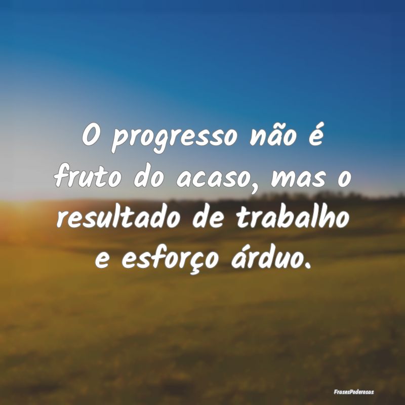 O progresso não é fruto do acaso, mas o resultad...