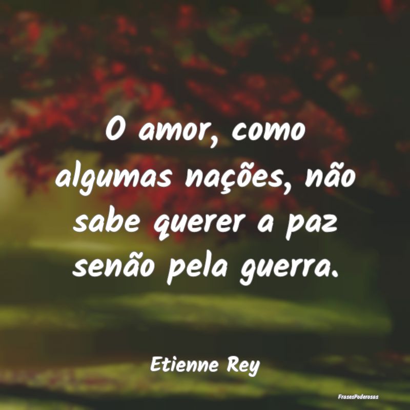 O amor, como algumas nações, não sabe querer a ...