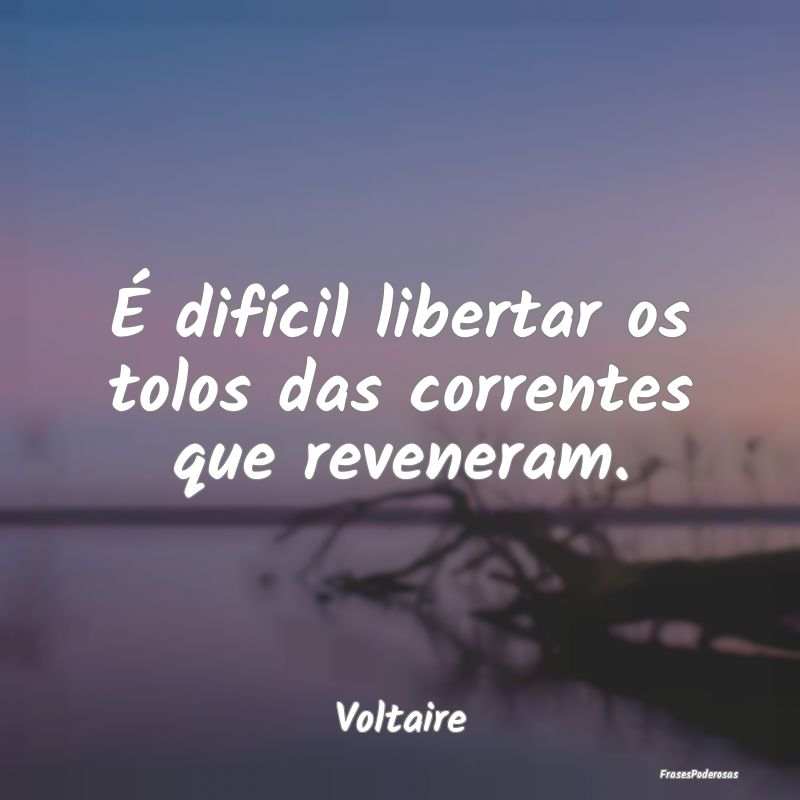 É difícil libertar os tolos das correntes que re...