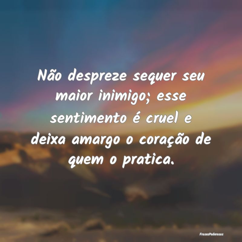Não despreze sequer seu maior inimigo; esse senti... Não despreze sequer seu maior inimigo; esse senti...