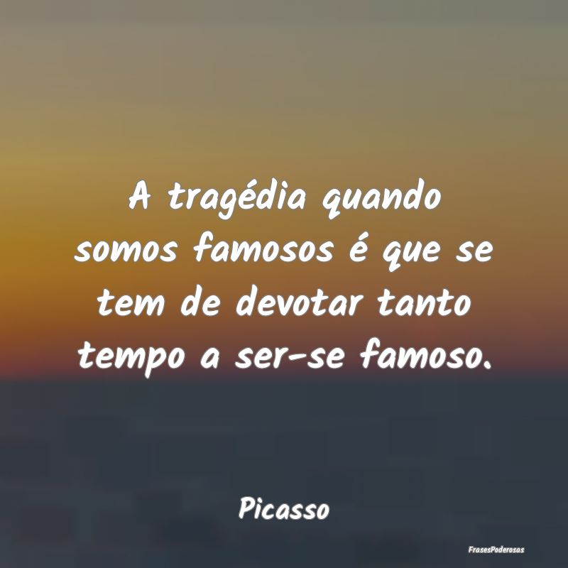 A tragédia quando somos famosos é que se tem de ...