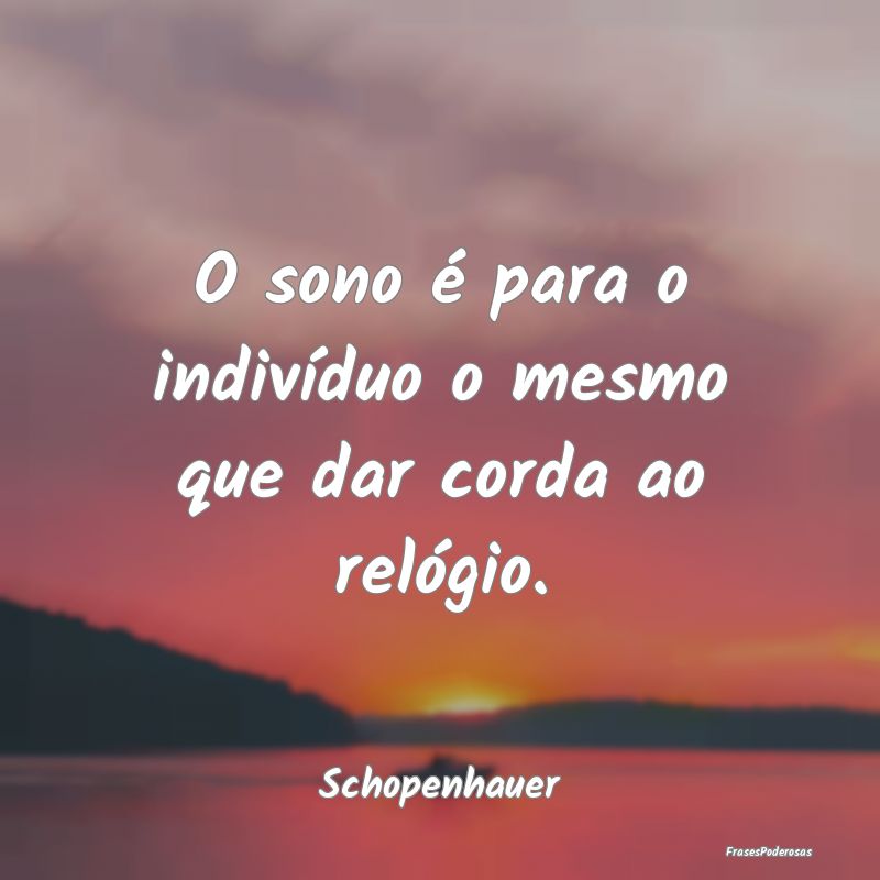 O sono é para o indivíduo o mesmo que dar corda ...
