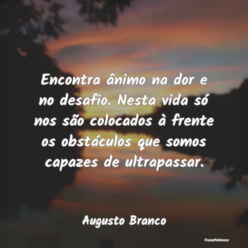 Frases de Desânimo - Encontra ânimo na dor e no desafio. Nesta vida s...