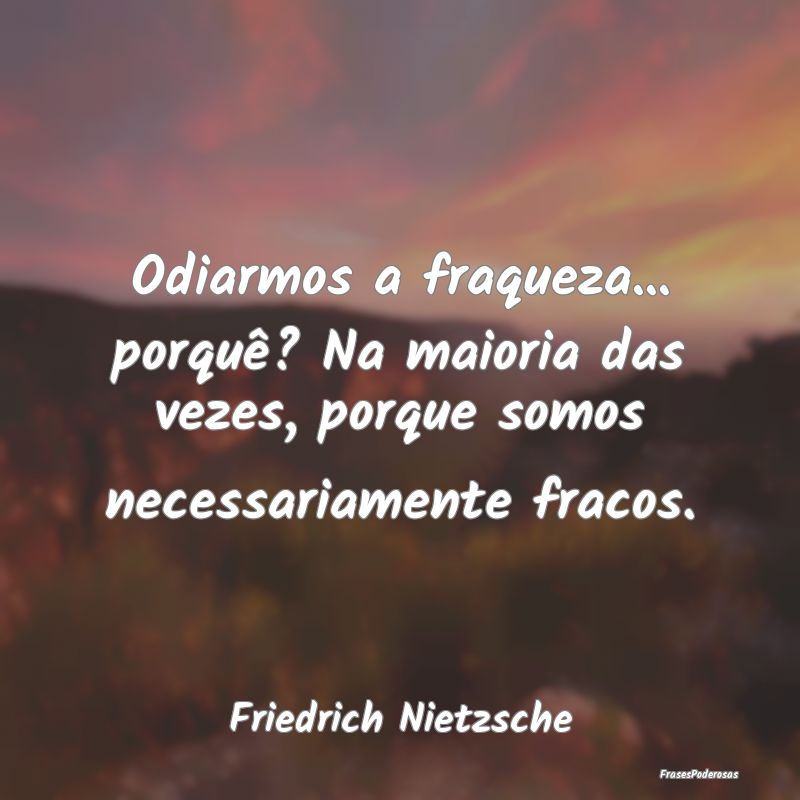 Odiarmos a fraqueza... porquê? Na maioria das vez... Odiarmos a fraqueza... porquê? Na maioria das vez...