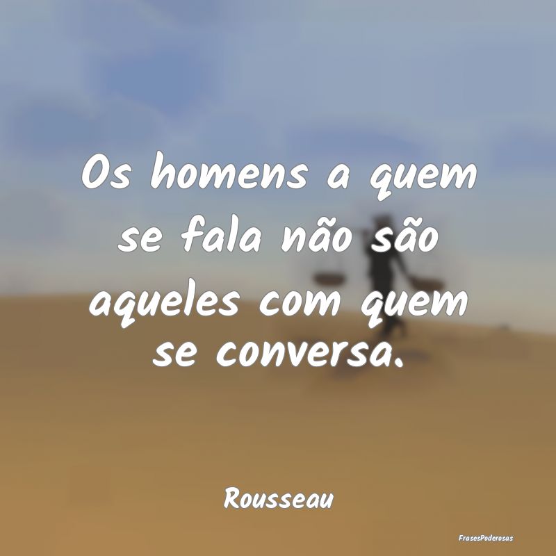 Os homens a quem se fala não são aqueles com que...