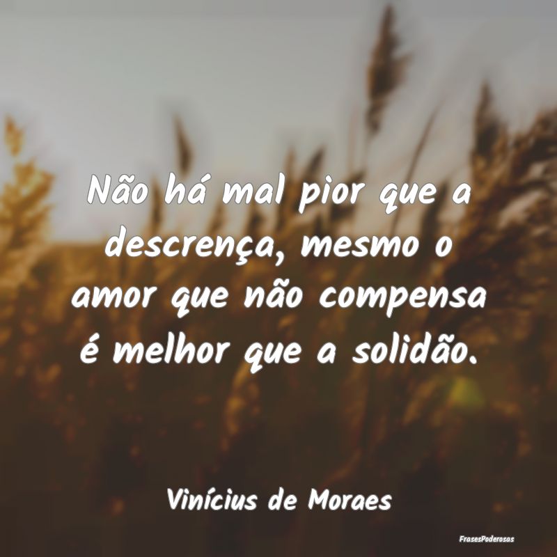 Não há mal pior que a descrença, mesmo o amor q...