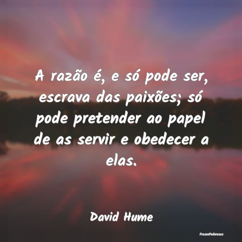 A razão é, e só pode ser, escrava das paixões;... A razão é, e só pode ser, escrava das paixões;...