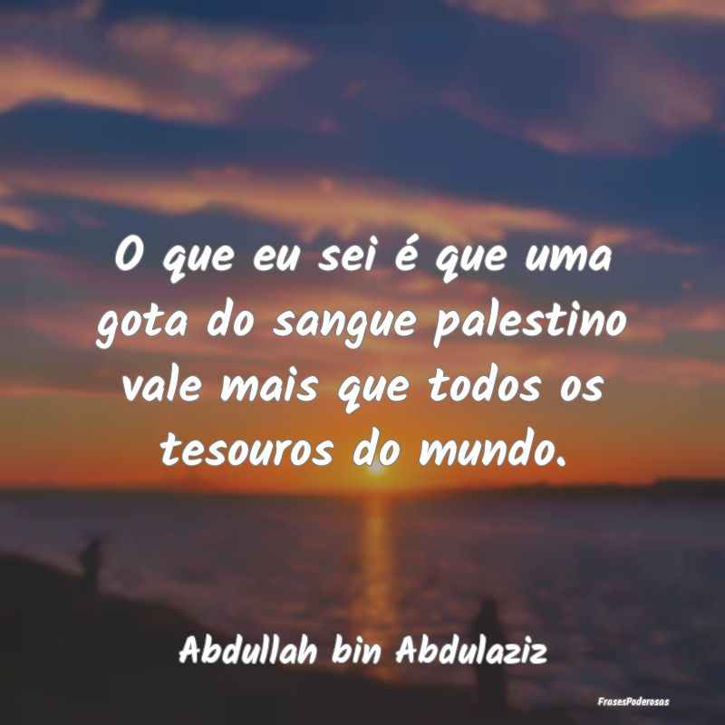 O que eu sei é que uma gota do sangue palestino v...