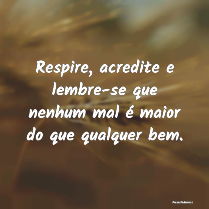 Respire, acredite e lembre-se que nenhum mal é ma...