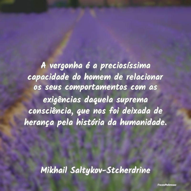 A vergonha é a preciosíssima capacidade do homem... A vergonha é a preciosíssima capacidade do homem...
