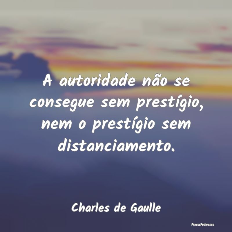 A autoridade não se consegue sem prestígio, nem ...