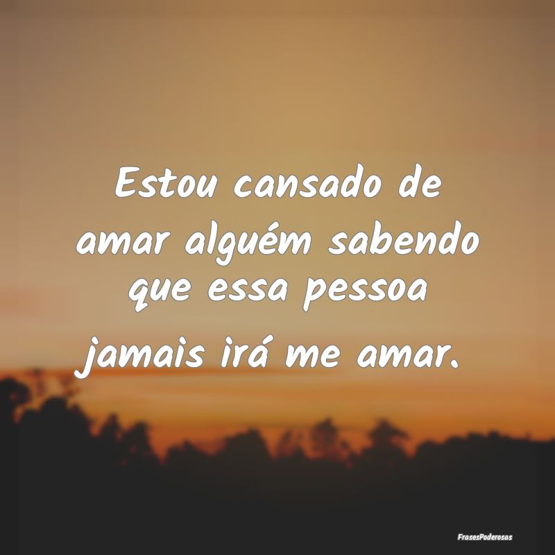 Frases de Cansaço - Estou cansado de amar alguém sabendo que essa pes...