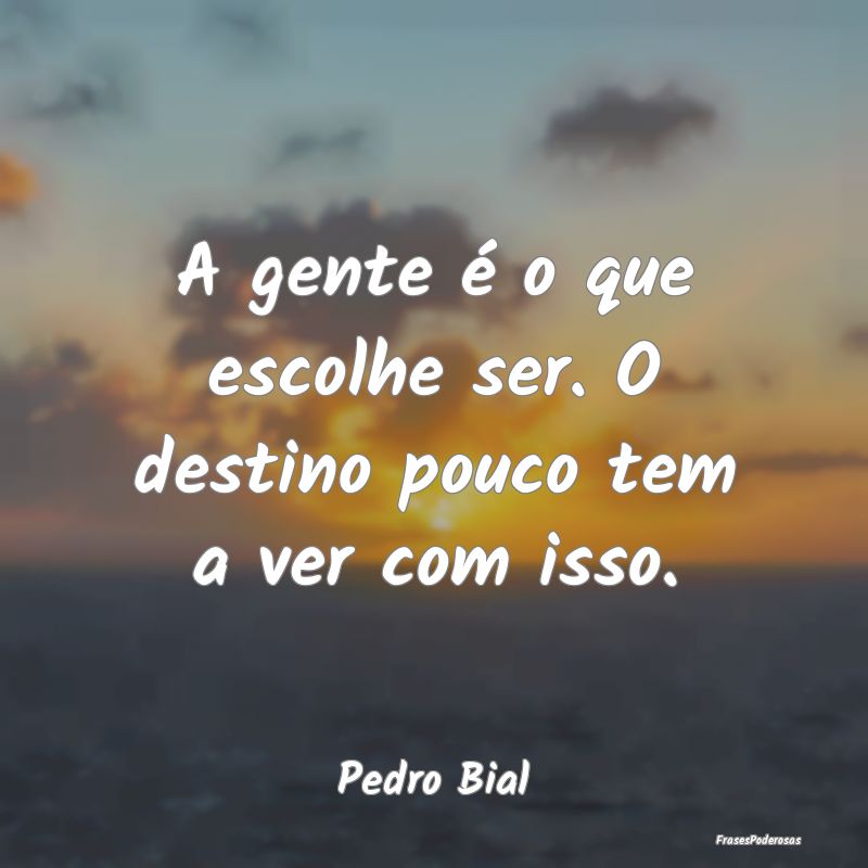 A gente é o que escolhe ser. O destino pouco tem ...