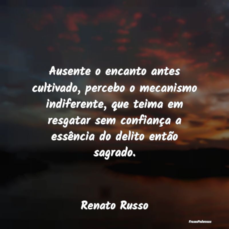 Ausente o encanto antes cultivado, percebo o mecan...