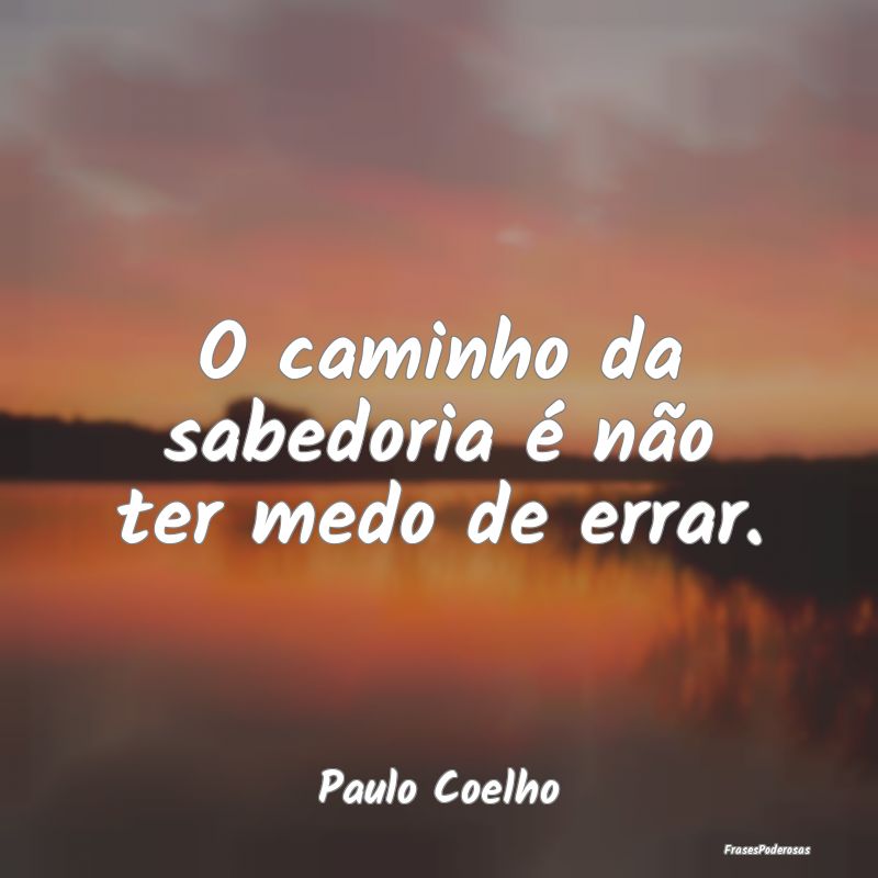 O caminho da sabedoria é não ter medo de errar....