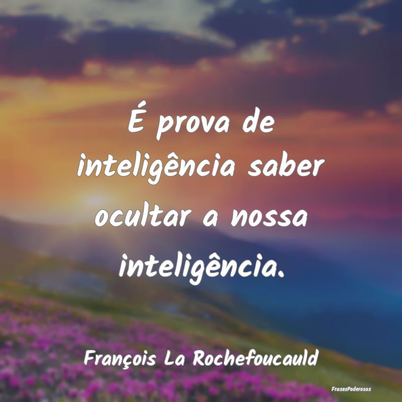 É prova de inteligência saber ocultar a nossa in...