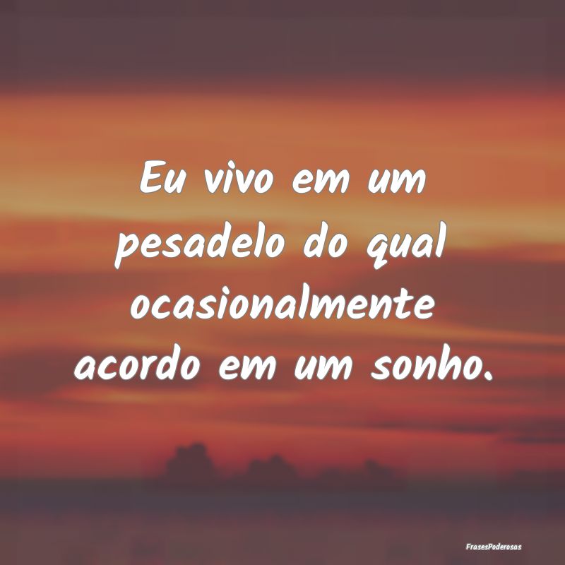 Eu vivo em um pesadelo do qual ocasionalmente acor...