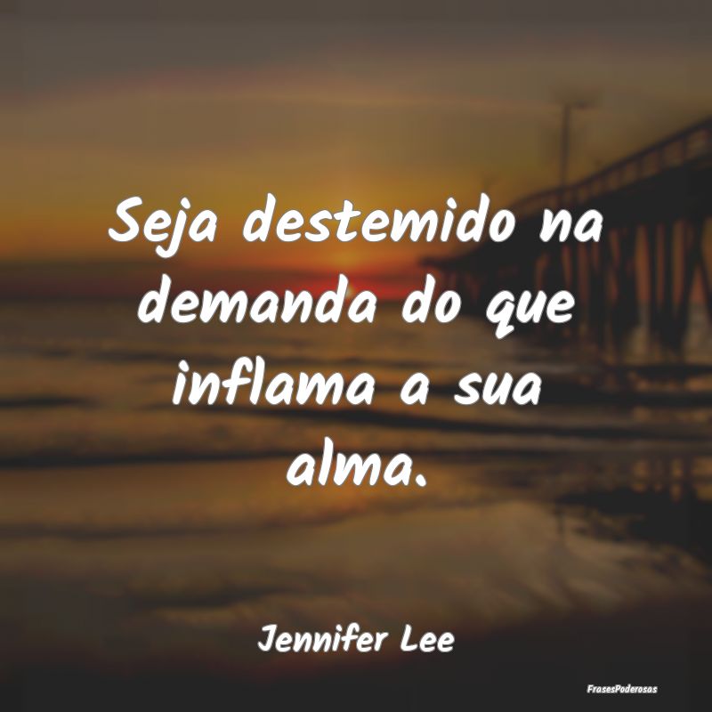 Seja destemido na demanda do que inflama a sua alm...