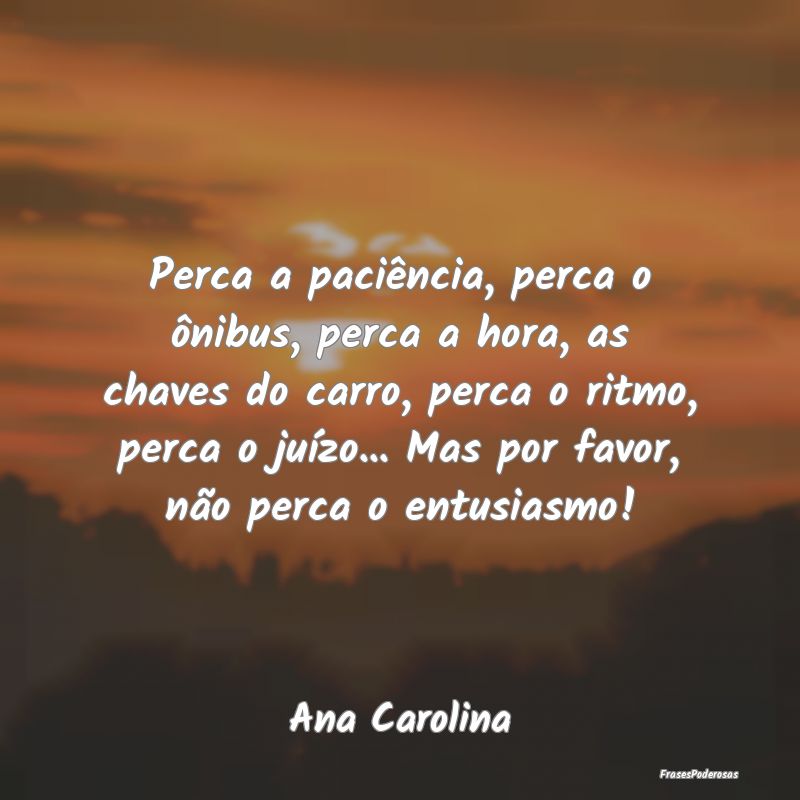 Perca a paciência, perca o ônibus, perca a hora,... Perca a paciência, perca o ônibus, perca a hora,...