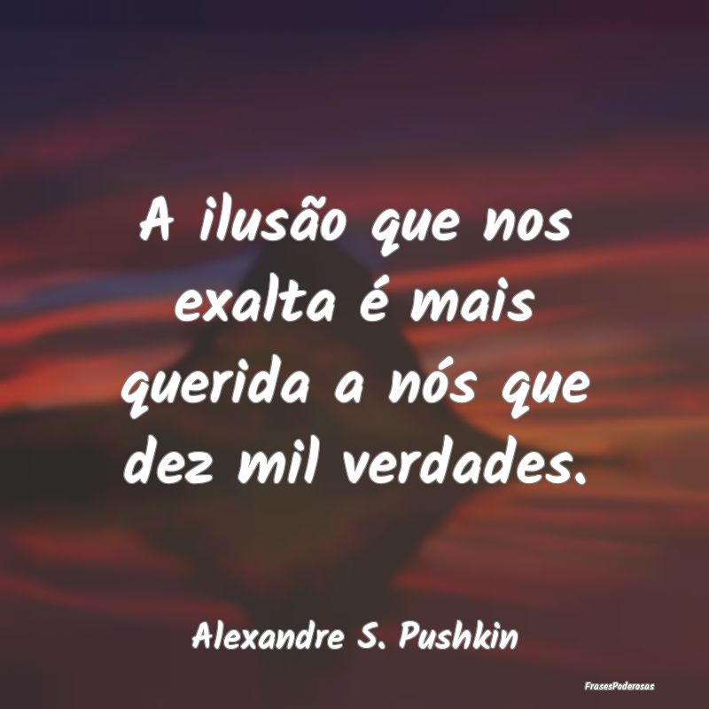 A ilusão que nos exalta é mais querida a nós qu...