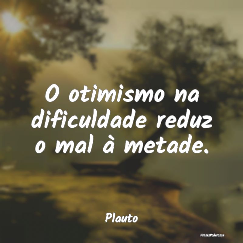 O otimismo na dificuldade reduz o mal à metade....