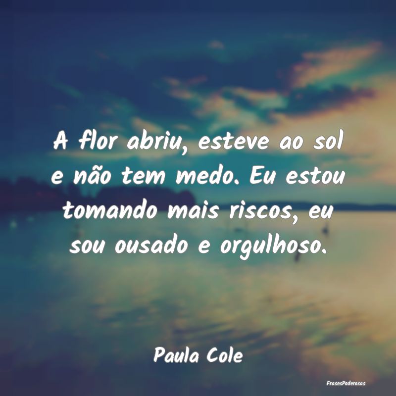 A flor abriu, esteve ao sol e não tem medo. Eu es... A flor abriu, esteve ao sol e não tem medo. Eu es...