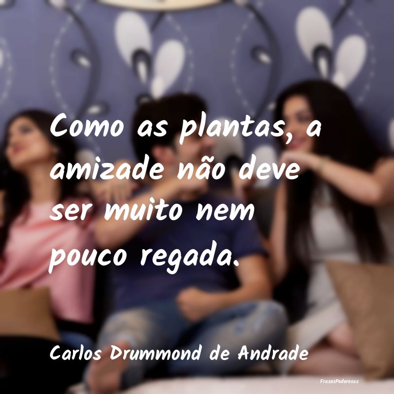 Como as plantas, a amizade não deve ser muito nem... Como as plantas, a amizade não deve ser muito nem...