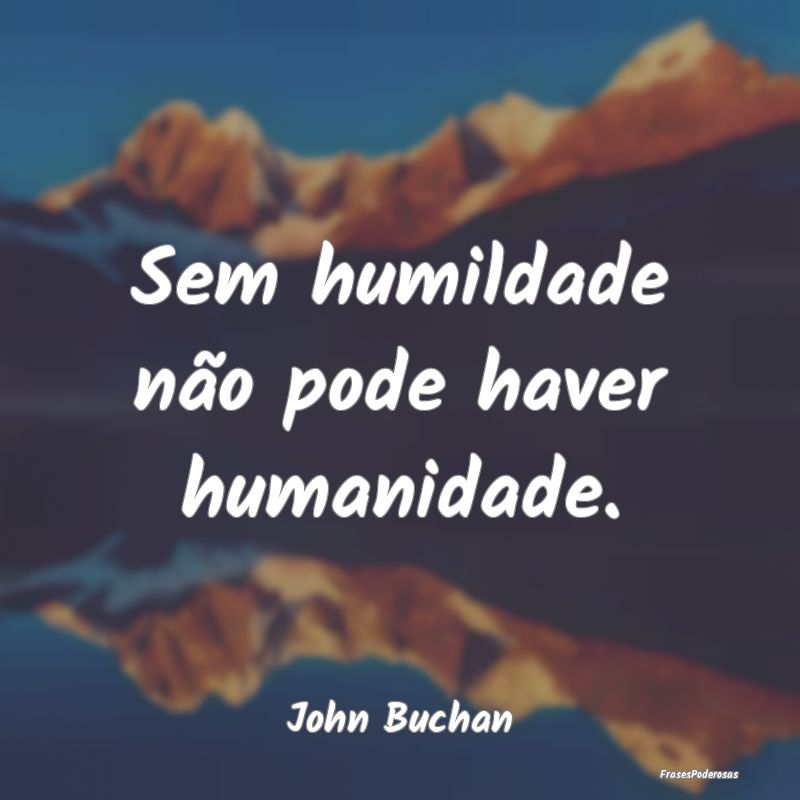 Sem humildade não pode haver humanidade....