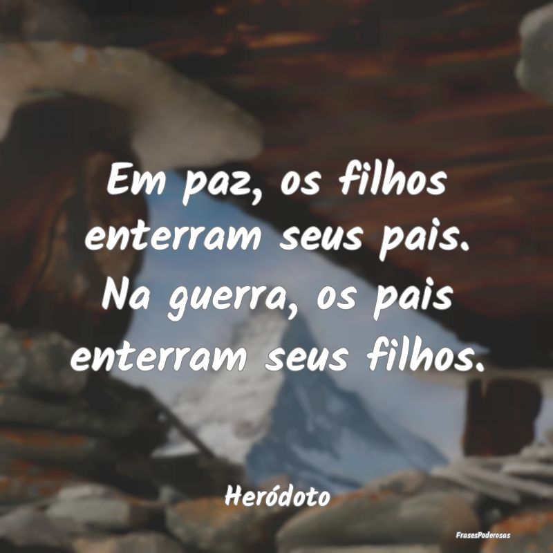 Em paz, os filhos enterram seus pais. Na guerra, o...