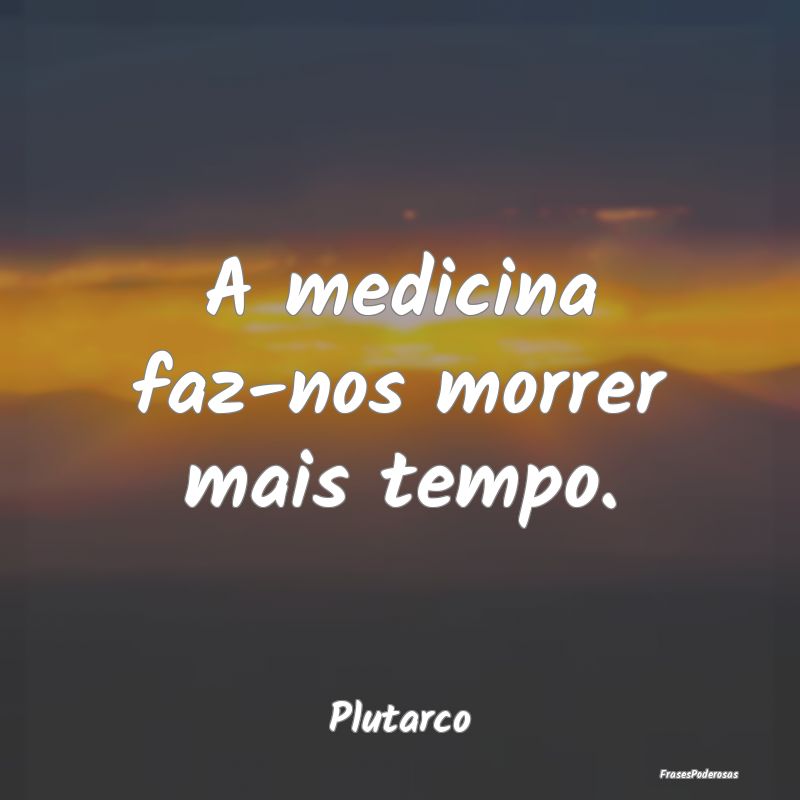 A medicina faz-nos morrer mais tempo....