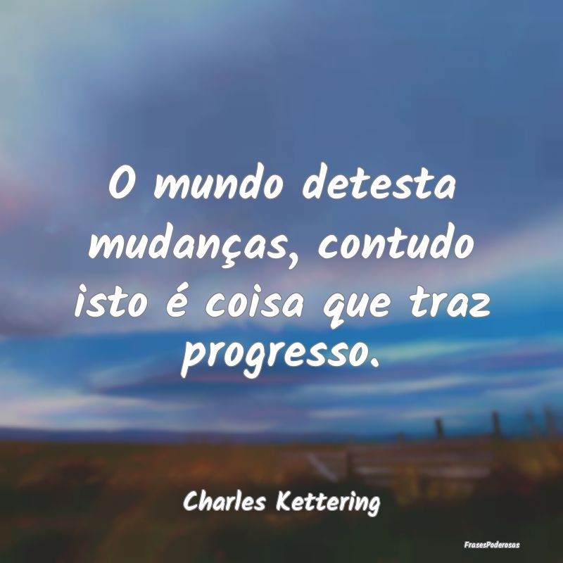 O mundo detesta mudanças, contudo isto é coisa q...