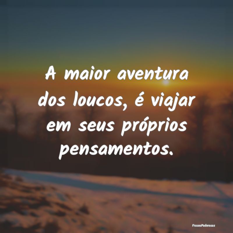 A maior aventura dos loucos, é viajar em seus pr...