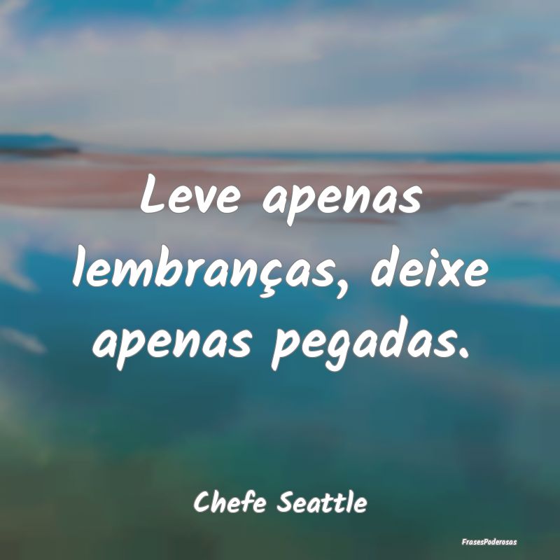 Leve apenas lembranças, deixe apenas pegadas....
