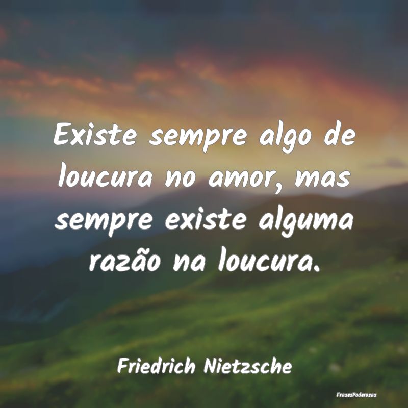 Existe sempre algo de loucura no amor, mas sempre ... Existe sempre algo de loucura no amor, mas sempre ...