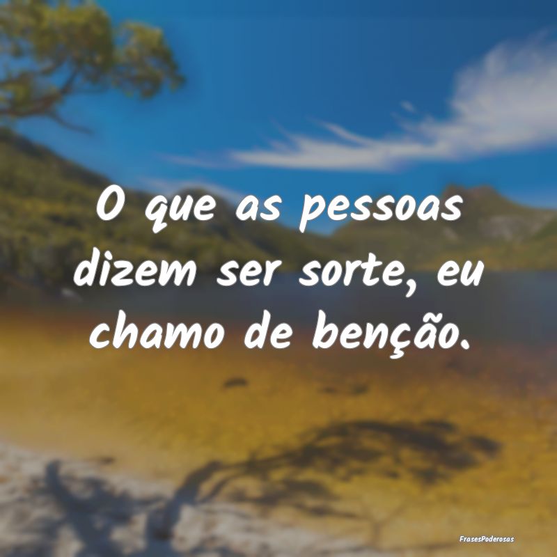 O que as pessoas dizem ser sorte, eu chamo de ben...