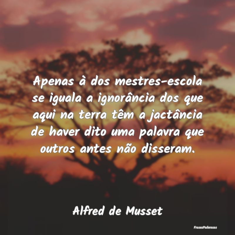 Apenas à dos mestres-escola se iguala a ignorânc... Apenas à dos mestres-escola se iguala a ignorânc...