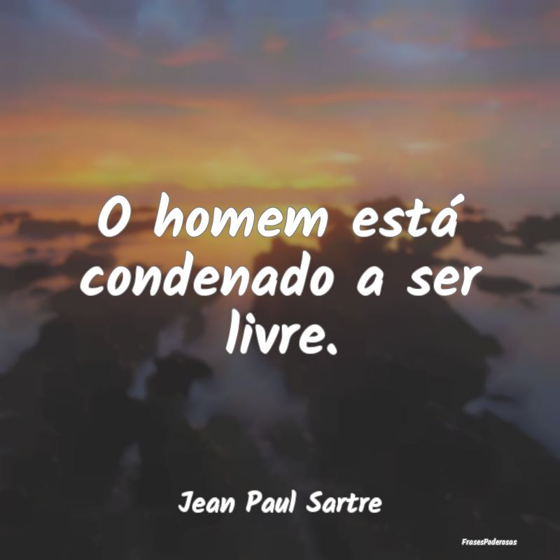 O homem está condenado a ser livre....