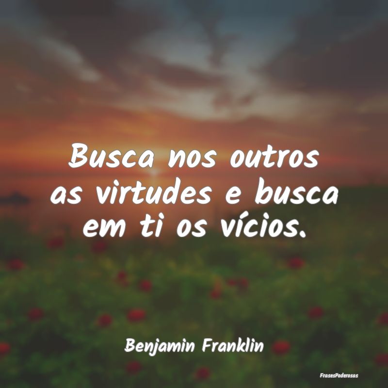 Busca nos outros as virtudes e busca em ti os víc...