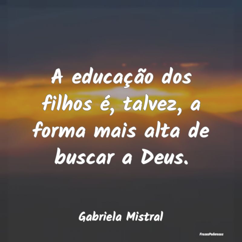 A educação dos filhos é, talvez, a forma mais a...