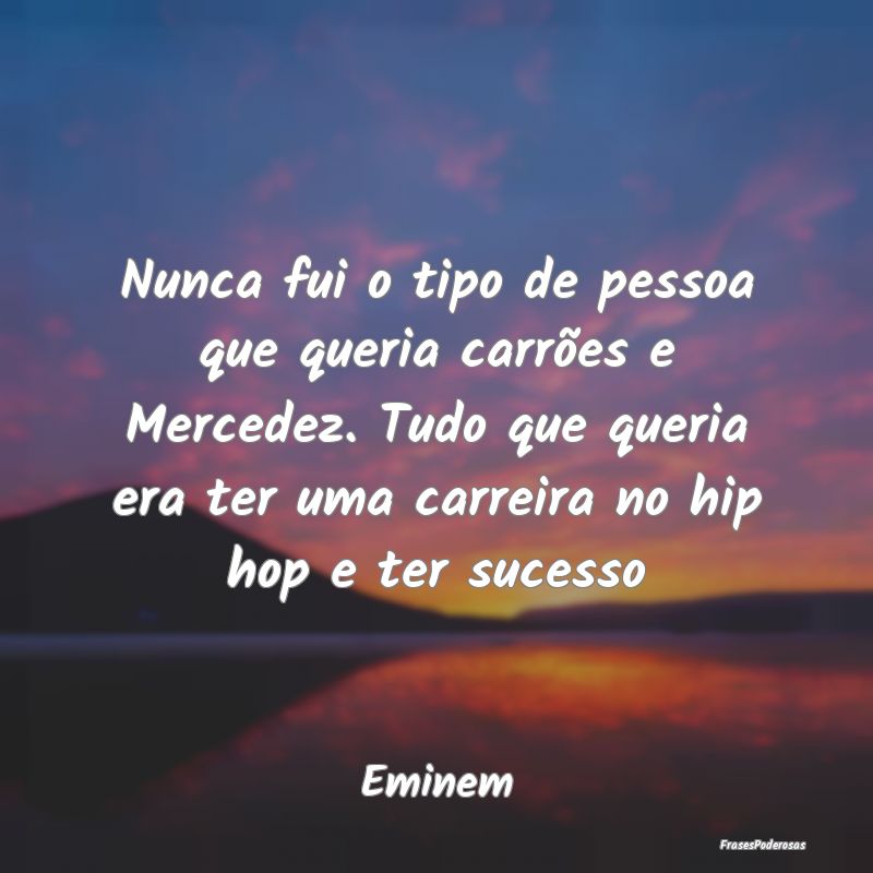 Nunca fui o tipo de pessoa que queria carrões e M... Nunca fui o tipo de pessoa que queria carrões e M...