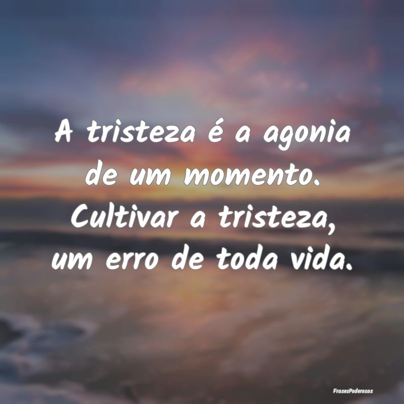 A tristeza é a agonia de um momento. Cultivar a t...